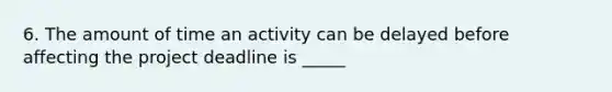 6. The amount of time an activity can be delayed before affecting the project deadline is _____