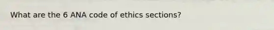 What are the 6 ANA code of ethics sections?