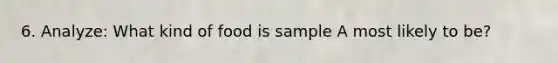 6. Analyze: What kind of food is sample A most likely to be?