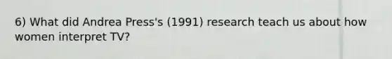 6) What did Andrea Press's (1991) research teach us about how women interpret TV?