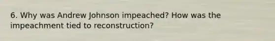 6. Why was Andrew Johnson impeached? How was the impeachment tied to reconstruction?