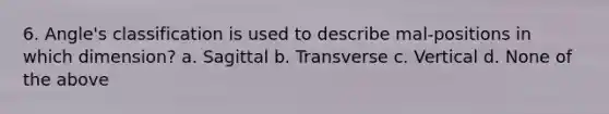 6. Angle's classification is used to describe mal-positions in which dimension? a. Sagittal b. Transverse c. Vertical d. None of the above