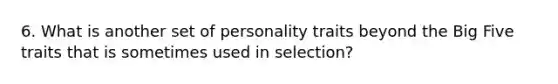 6. What is another set of personality traits beyond the Big Five traits that is sometimes used in selection?