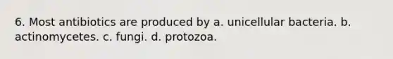 6. Most antibiotics are produced by a. unicellular bacteria. b. actinomycetes. c. fungi. d. protozoa.