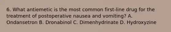 6. What antiemetic is the most common first-line drug for the treatment of postoperative nausea and vomiting? A. Ondansetron B. Dronabinol C. Dimenhydrinate D. Hydroxyzine