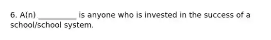 6. A(n) __________ is anyone who is invested in the success of a school/school system.