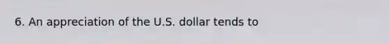 6. An appreciation of the U.S. dollar tends to