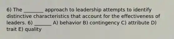 6) The ________ approach to leadership attempts to identify distinctive characteristics that account for the effectiveness of leaders. 6) _______ A) behavior B) contingency C) attribute D) trait E) quality