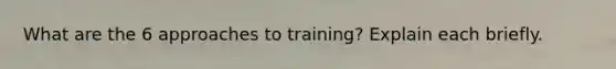 What are the 6 approaches to training? Explain each briefly.