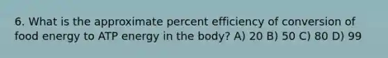 6. What is the approximate percent efficiency of conversion of food energy to ATP energy in the body? A) 20 B) 50 C) 80 D) 99