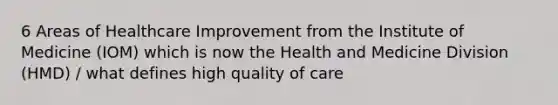 6 Areas of Healthcare Improvement from the Institute of Medicine (IOM) which is now the Health and Medicine Division (HMD) / what defines high quality of care