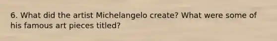 6. What did the artist Michelangelo create? What were some of his famous art pieces titled?