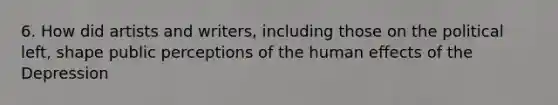 6. How did artists and writers, including those on the political left, shape public perceptions of the human effects of the Depression