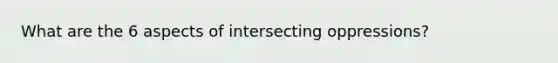 What are the 6 aspects of intersecting oppressions?