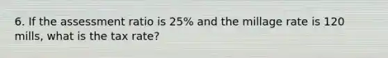 6. If the assessment ratio is 25% and the millage rate is 120 mills, what is the tax rate?