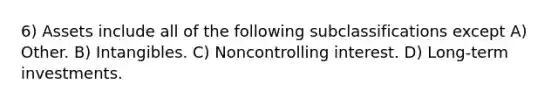 6) Assets include all of the following subclassifications except A) Other. B) Intangibles. C) Noncontrolling interest. D) Long-term investments.