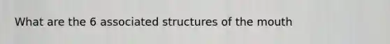 What are the 6 associated structures of the mouth