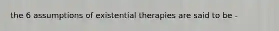 the 6 assumptions of existential therapies are said to be -