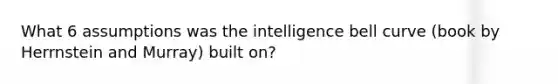 What 6 assumptions was the intelligence bell curve (book by Herrnstein and Murray) built on?