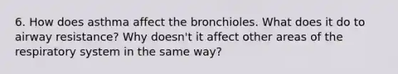 6. How does asthma affect the bronchioles. What does it do to airway resistance? Why doesn't it affect other areas of the respiratory system in the same way?