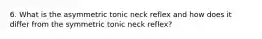 6. What is the asymmetric tonic neck reflex and how does it differ from the symmetric tonic neck reflex?