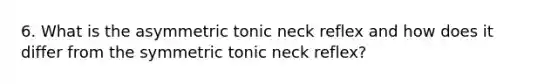 6. What is the asymmetric tonic neck reflex and how does it differ from the symmetric tonic neck reflex?