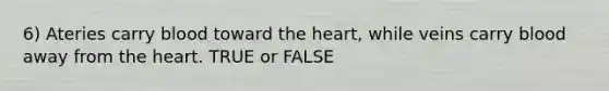 6) Ateries carry blood toward <a href='https://www.questionai.com/knowledge/kya8ocqc6o-the-heart' class='anchor-knowledge'>the heart</a>, while veins carry blood away from the heart. TRUE or FALSE