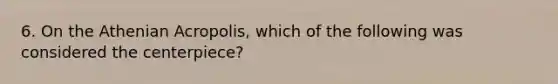 6. On the Athenian Acropolis, which of the following was considered the centerpiece?