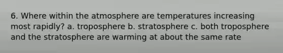 6. Where within the atmosphere are temperatures increasing most rapidly? a. troposphere b. stratosphere c. both troposphere and the stratosphere are warming at about the same rate