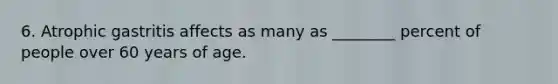 6. Atrophic gastritis affects as many as ________ percent of people over 60 years of age.