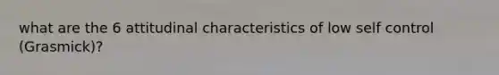 what are the 6 attitudinal characteristics of low self control (Grasmick)?