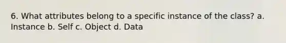 6. What attributes belong to a specific instance of the class? a. Instance b. Self c. Object d. Data