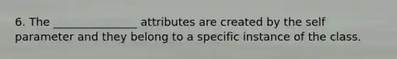 6. The _______________ attributes are created by the self parameter and they belong to a specific instance of the class.