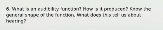 6. What is an audibility function? How is it produced? Know the general shape of the function. What does this tell us about hearing?