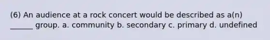 (6) An audience at a rock concert would be described as a(n) ______ group. a. community b. secondary c. primary d. undefined