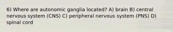 6) Where are autonomic ganglia located? A) brain B) central nervous system (CNS) C) peripheral nervous system (PNS) D) spinal cord