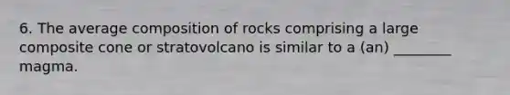 6. The average composition of rocks comprising a large composite cone or stratovolcano is similar to a (an) ________ magma.