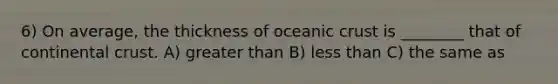 6) On average, the thickness of <a href='https://www.questionai.com/knowledge/kPVS0KdHos-oceanic-crust' class='anchor-knowledge'>oceanic crust</a> is ________ that of continental crust. A) <a href='https://www.questionai.com/knowledge/ktgHnBD4o3-greater-than' class='anchor-knowledge'>greater than</a> B) <a href='https://www.questionai.com/knowledge/k7BtlYpAMX-less-than' class='anchor-knowledge'>less than</a> C) the same as