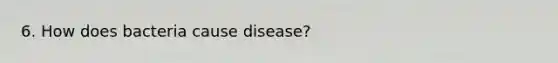 6. How does bacteria cause disease?