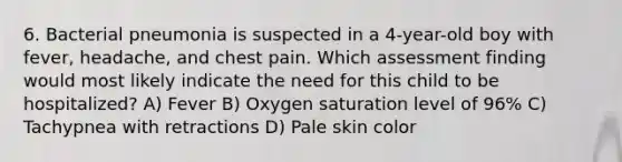 6. Bacterial pneumonia is suspected in a 4-year-old boy with fever, headache, and chest pain. Which assessment finding would most likely indicate the need for this child to be hospitalized? A) Fever B) Oxygen saturation level of 96% C) Tachypnea with retractions D) Pale skin color