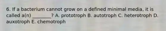 6. If a bacterium cannot grow on a defined minimal media, it is called a(n) ________? A. prototroph B. autotroph C. heterotroph D. auxotroph E. chemotroph