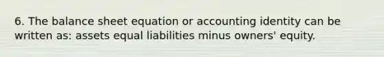 6. The balance sheet equation or accounting identity can be written as: assets equal liabilities minus owners' equity.