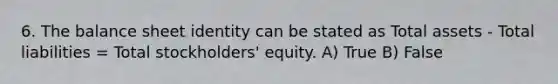 6. The balance sheet identity can be stated as Total assets - Total liabilities = Total stockholders' equity. A) True B) False