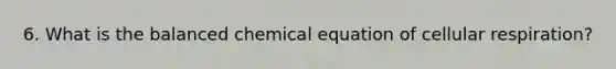 6. What is the balanced chemical equation of cellular respiration?