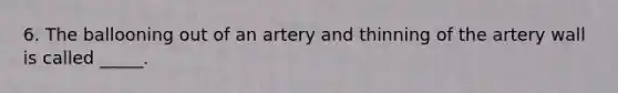 6. The ballooning out of an artery and thinning of the artery wall is called _____.