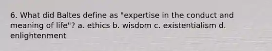 6. What did Baltes define as "expertise in the conduct and meaning of life"? a. ethics b. wisdom c. existentialism d. enlightenment