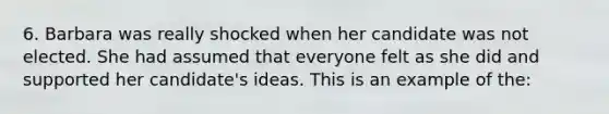 6. Barbara was really shocked when her candidate was not elected. She had assumed that everyone felt as she did and supported her candidate's ideas. This is an example of the: