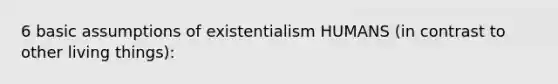 6 basic assumptions of existentialism HUMANS (in contrast to other living things):