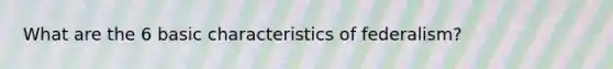 What are the 6 basic characteristics of federalism?