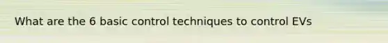 What are the 6 basic control techniques to control EVs